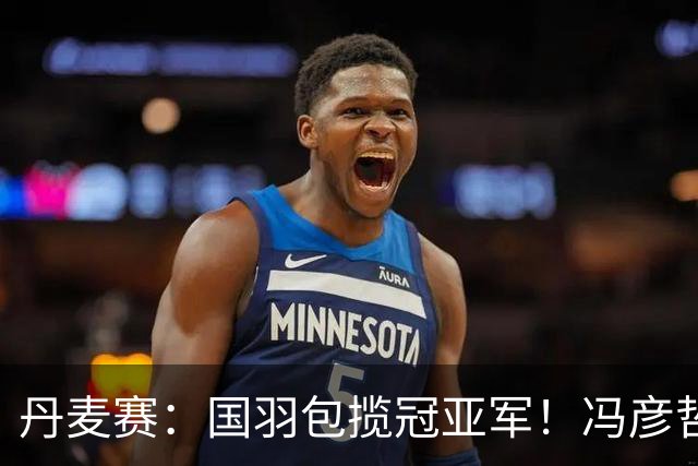 丹麦赛：国羽包揽冠亚军！冯彦哲/黄东萍2-0最强黑马，剑指四连冠霸业