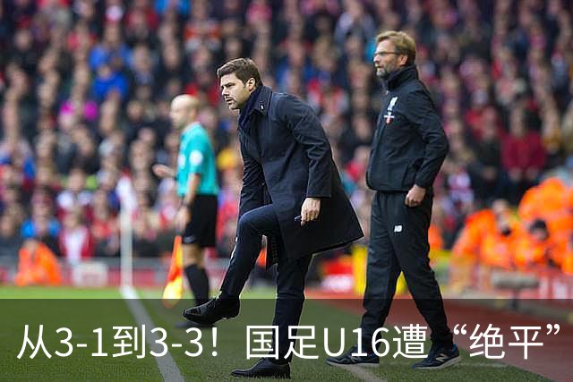 从3-1到3-3！国足U16遭“绝平”，2人被罚下+点球，主帅遭质疑