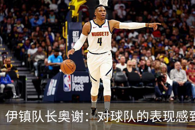 伊镇队长奥谢：对球队的表现感到非常满意，我们有很强的信心