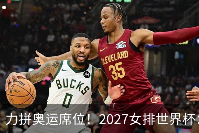 力拼奥运席位！2027女排世界杯：中国与荷兰瑞士瑞典同组