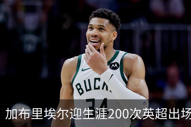 加布里埃尔迎生涯200次英超出场里程碑，为球队贡献20球5助攻