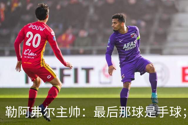 勒阿弗尔主帅：最后那球是手球；濑古步梦黄牌停赛是双重惩罚