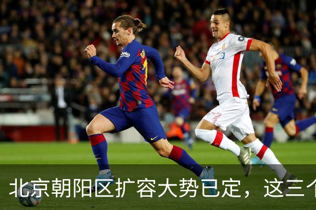 北京朝阳区扩容大势已定，这三个地方将“高不可攀”