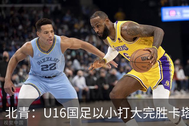 北青：U16国足以小打大完胜卡塔尔，目标完成高水平实战演练
