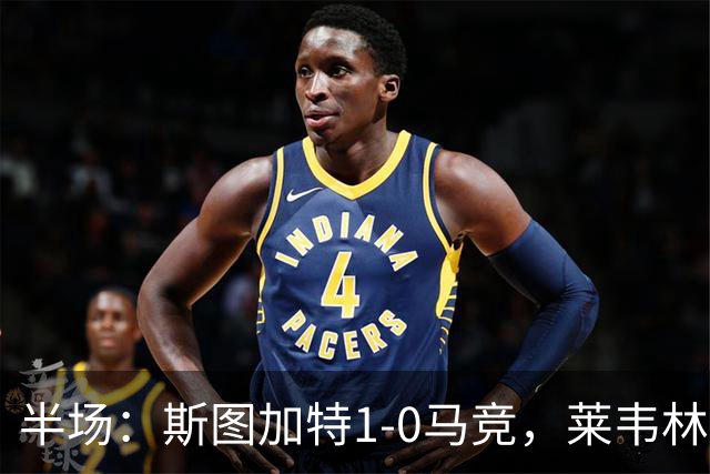 半场：斯图加特1-0马竞，莱韦林破门，奥布拉克屡献神扑