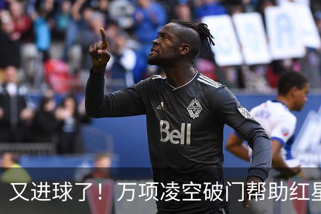 又进球了！万项凌空破门帮助红星扳平，本赛季已斩获4球2助