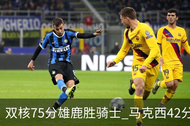双核75分雄鹿胜骑士 马克西42分76人险胜火箭
