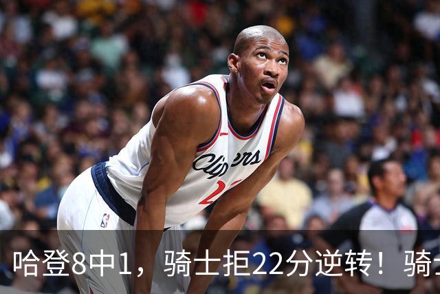 哈登8中1，骑士拒22分逆转！骑士迎赛季首胜，阿特金森推行去登化