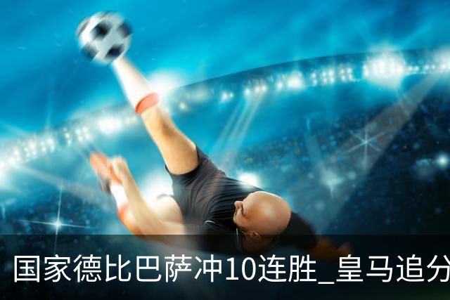 国家德比巴萨冲10连胜 皇马追分 姆巴佩亚马尔对决