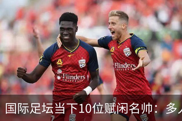 国际足坛当下10位赋闲名帅：多人拿过欧冠，有人拿过世界杯