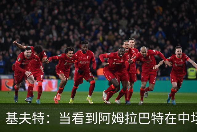 基夫特：当看到阿姆拉巴特在中场游荡，亨德森场场都显得更好