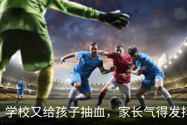 学校又给孩子抽血，家长气得发抖！谁给了学校随意抽血的权力？