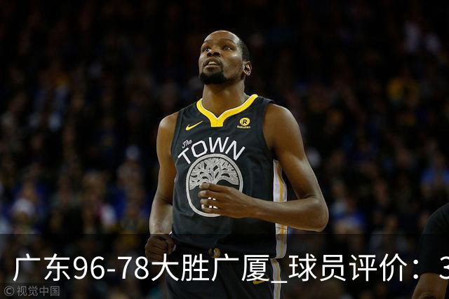 广东96-78大胜广厦 球员评价：3人优秀，6人及格，1人低迷