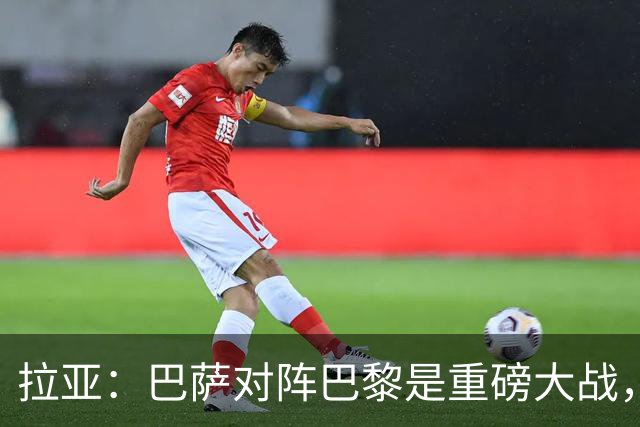 拉亚：巴萨对阵巴黎是重磅大战，我们对阵拜仁也同样如此