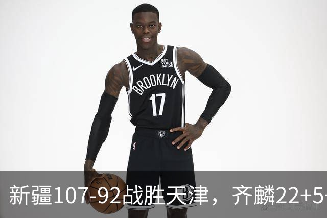 新疆107-92战胜天津，齐麟22+5+4，卡梅伦-杨20+3+3
