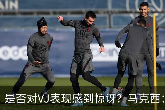 是否对VJ表现感到惊讶？马克西：当他做不到这些时 我才会惊讶