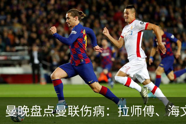 曼晚盘点曼联伤病：拉师傅、海文、利马周末有望复出，谢什科未知