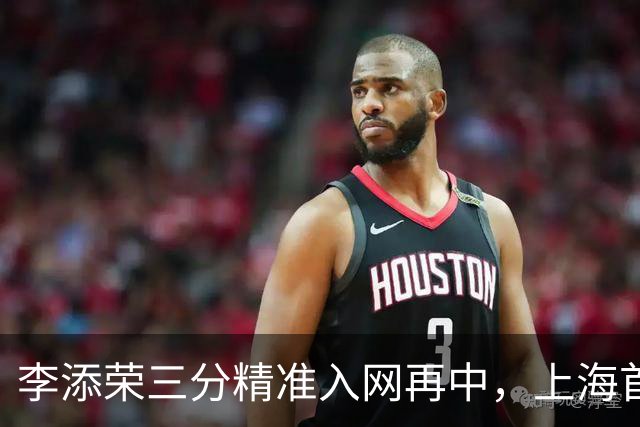李添荣三分精准入网再中，上海首节暂时29-22领先山西