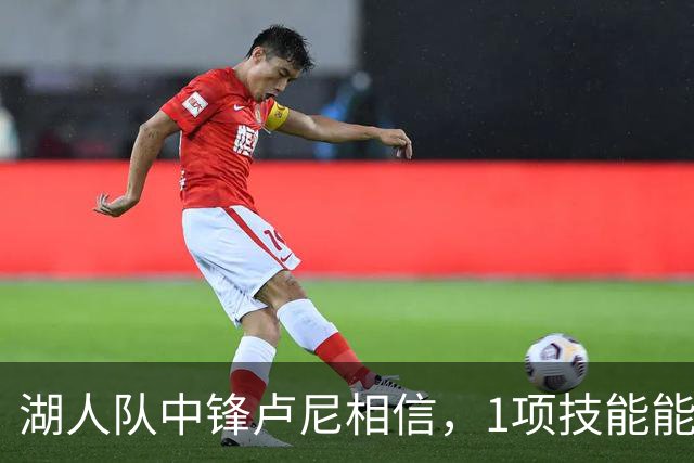 湖人队中锋卢尼相信，1项技能能让他更好帮助队友东契奇和里夫斯