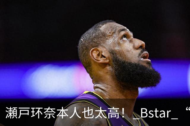 瀬戸环奈本人也太高！ Bstar “13位” 人气要角重磅同框，令粉丝惊呼：第一眼就发现到她