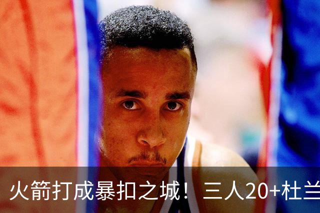 火箭打成暴扣之城！三人20+杜兰特轻鏖战37分钟 休城氛围轻松愉悦