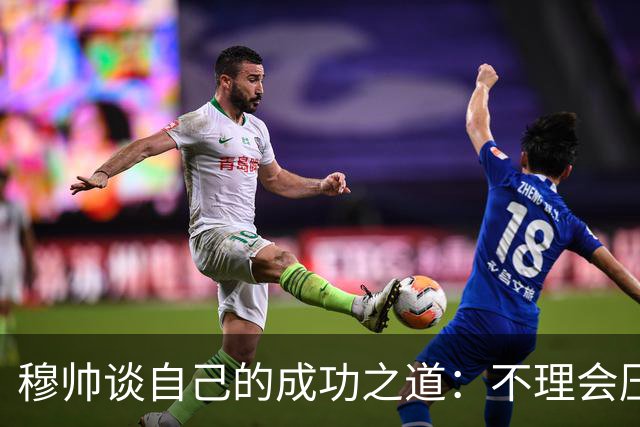 穆帅谈自己的成功之道：不理会压力+不满足