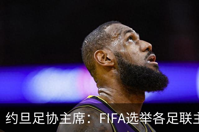 约旦足协主席：FIFA选举各足联主席无权干涉，不应容许任何胁迫