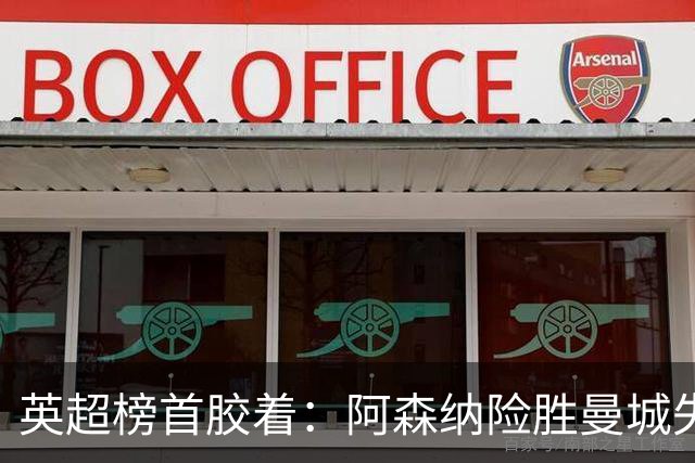 英超榜首胶着：阿森纳险胜曼城失手争冠悬念再起