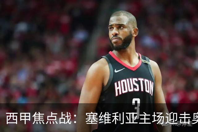 西甲焦点战：塞维利亚主场迎击奥萨苏纳，状态拐点之争