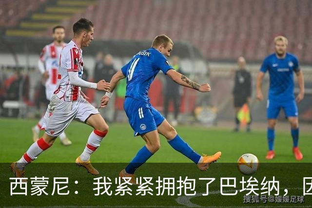 西蒙尼：我紧紧拥抱了巴埃纳，因为他刚打进了一个世界波