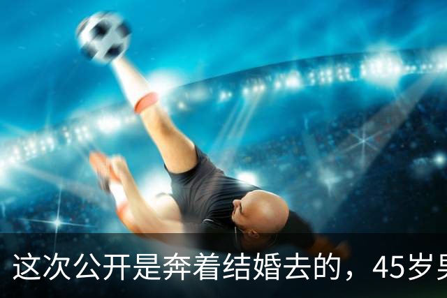 这次公开是奔着结婚去的，45岁男演员节目官宣恋情，女友晓彤30岁