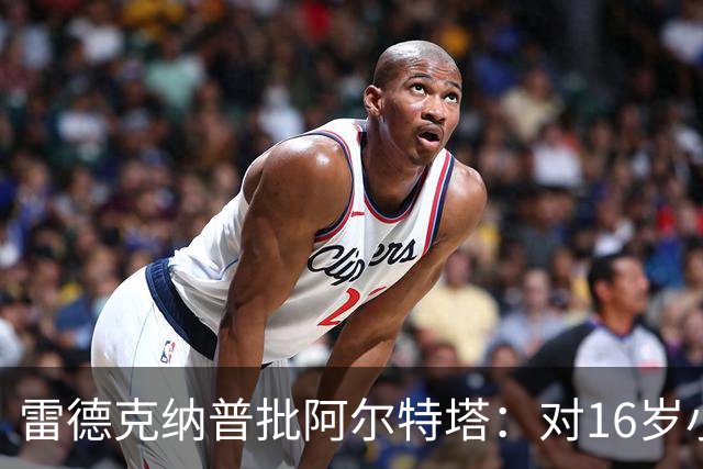 雷德克纳普批阿尔特塔：对16岁小将太凶了