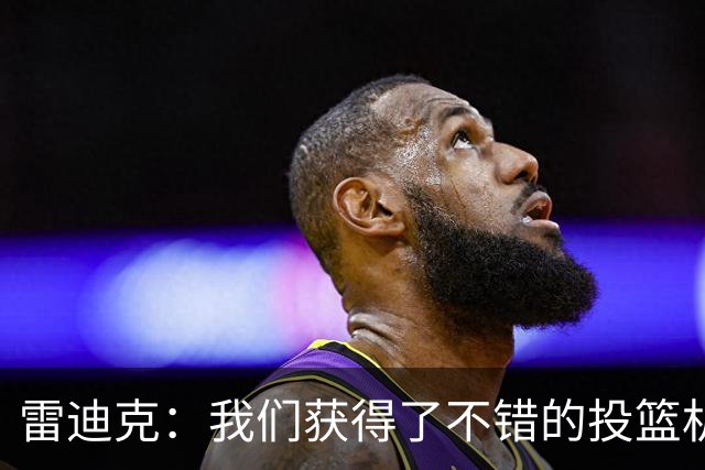 雷迪克：我们获得了不错的投篮机会 但我们每晚必须都能依靠防守