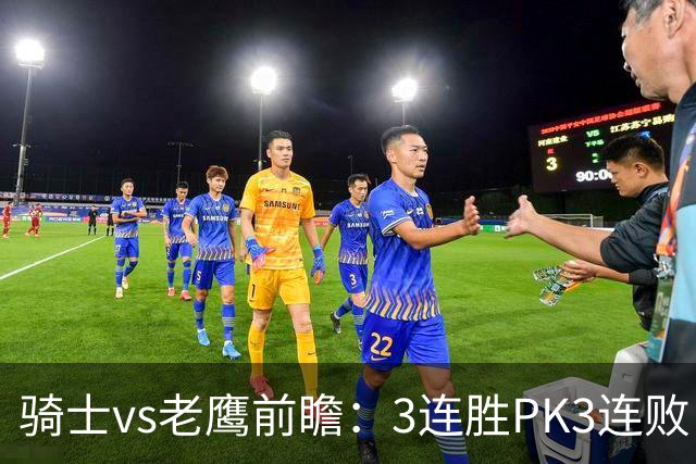 骑士vs老鹰前瞻：3连胜PK3连败，骑士内线双煞欲凿穿老鹰禁区