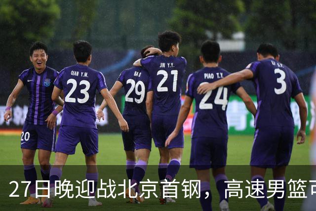 27日晚迎战北京首钢，高速男篮可否破除对手不败金身？