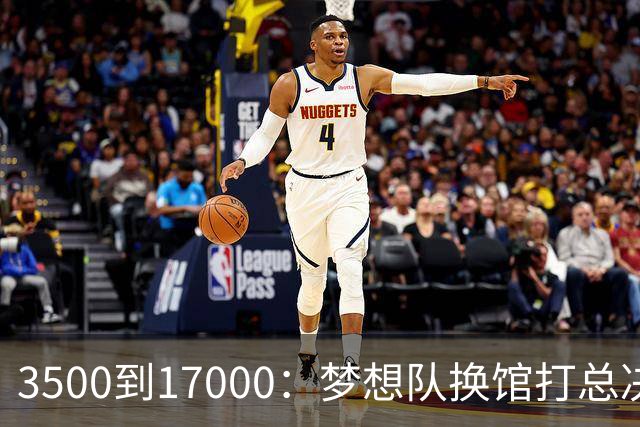 3500到17000：梦想队换馆打总决赛，主场容量翻了近五倍