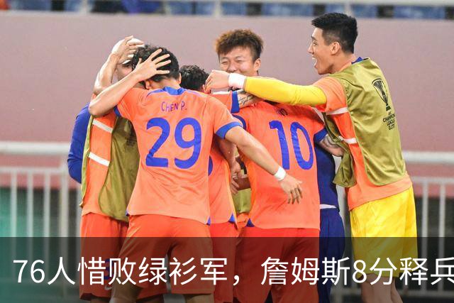 76人惜败绿衫军，詹姆斯8分释兵权，坐稳球队四当家