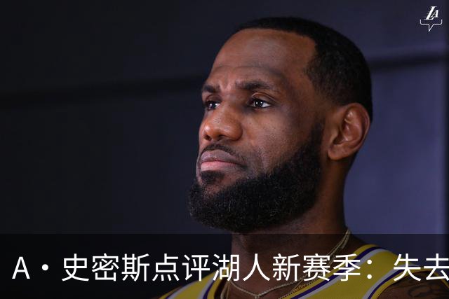 A·史密斯点评湖人新赛季：失去詹姆斯，球队上限最多西部决赛