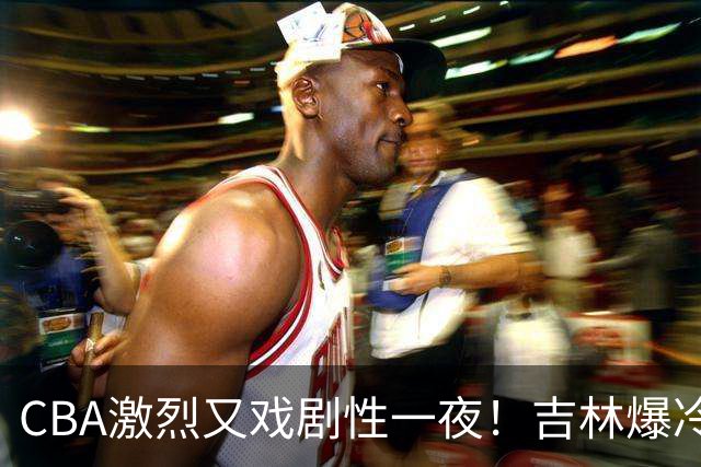 CBA激烈又戏剧性一夜！吉林爆冷辽篮苦主：广东“惨胜”倒数第一