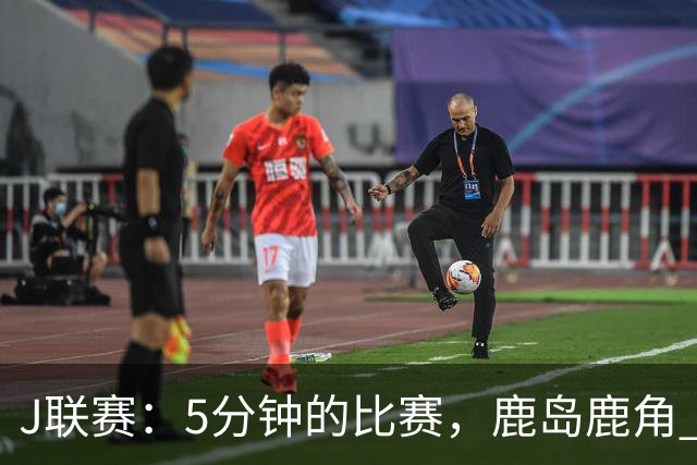 J联赛：5分钟的比赛，鹿岛鹿角 2-0 长崎成功丸！
