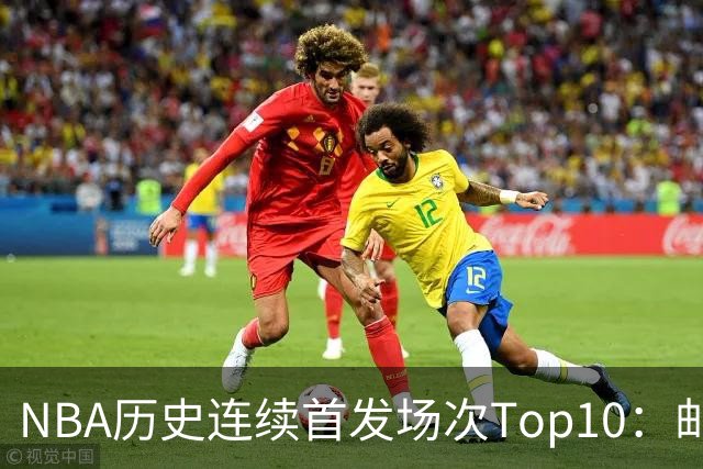 NBA历史连续首发场次Top10：邮差1635场第一 保罗5詹姆斯6 威少10