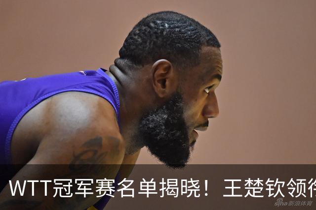 WTT冠军赛名单揭晓！王楚钦领衔出战，孙颖莎再度征战，蒯曼惊喜入选