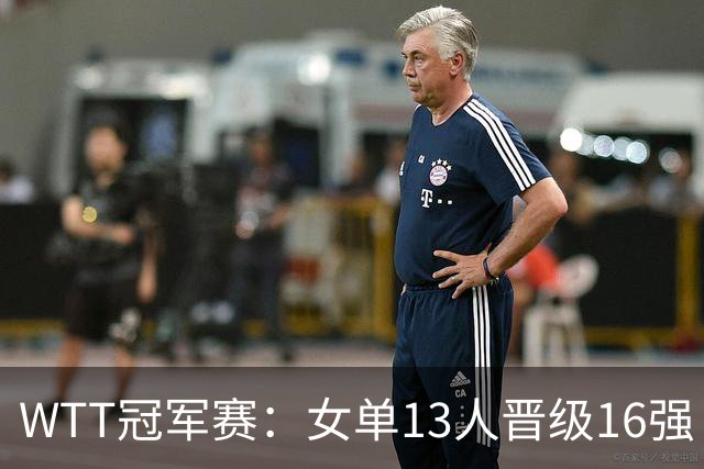 WTT冠军赛：女单13人晋级16强！国乒6战全胜，德国名将3-1过关